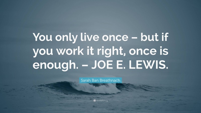 Sarah Ban Breathnach Quote: “You only live once – but if you work it right, once is enough. – JOE E. LEWIS.”
