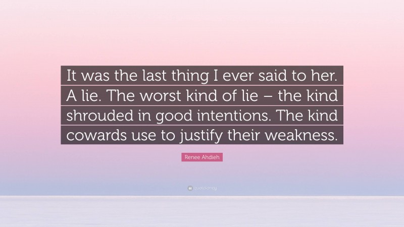 Renee Ahdieh Quote: “It was the last thing I ever said to her. A lie. The worst kind of lie – the kind shrouded in good intentions. The kind cowards use to justify their weakness.”