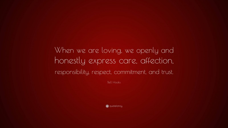 Bell Hooks Quote: “When we are loving, we openly and honestly express care, affection, responsibility, respect, commitment, and trust.”