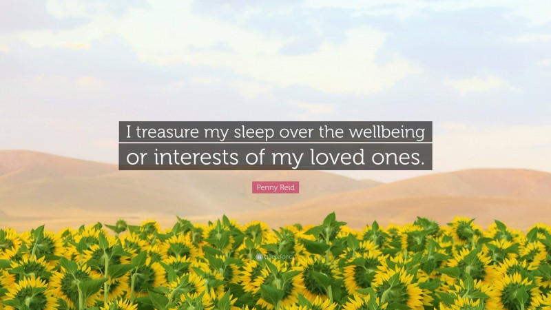 Penny Reid Quote: “I treasure my sleep over the wellbeing or interests of my loved ones.”