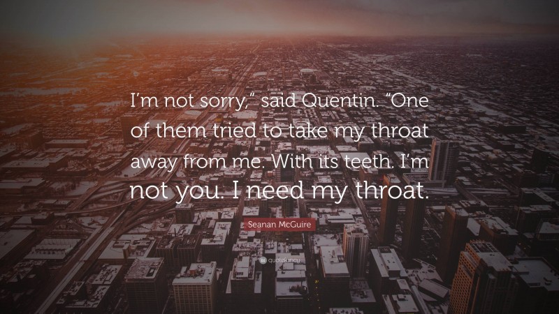 Seanan McGuire Quote: “I’m not sorry,” said Quentin. “One of them tried to take my throat away from me. With its teeth. I’m not you. I need my throat.”