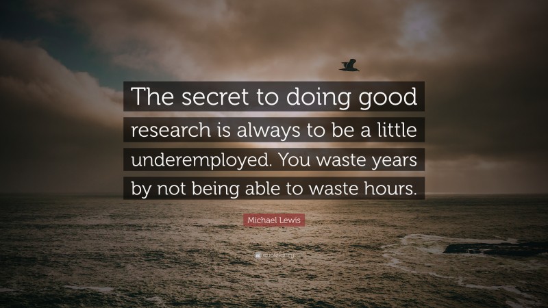 Michael Lewis Quote: “The secret to doing good research is always to be a little underemployed. You waste years by not being able to waste hours.”