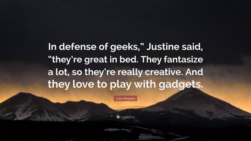 Lisa Kleypas Quote: “In defense of geeks,” Justine said, “they’re great in bed. They fantasize a lot, so they’re really creative. And they love to play with gadgets.”