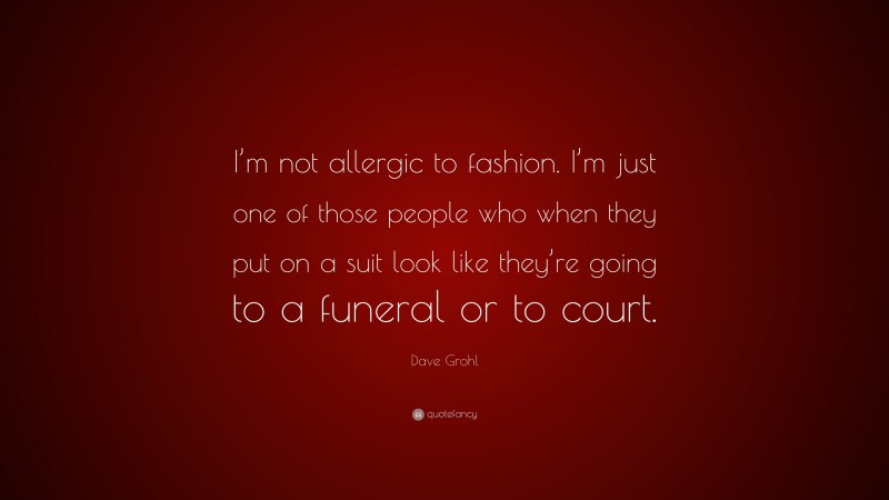 Dave Grohl Quote: “I’m not allergic to fashion. I’m just one of those people who when they put on a suit look like they’re going to a funeral or to court.”