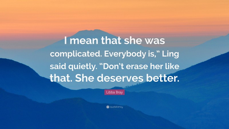 Libba Bray Quote: “I mean that she was complicated. Everybody is,” Ling said quietly. “Don’t erase her like that. She deserves better.”