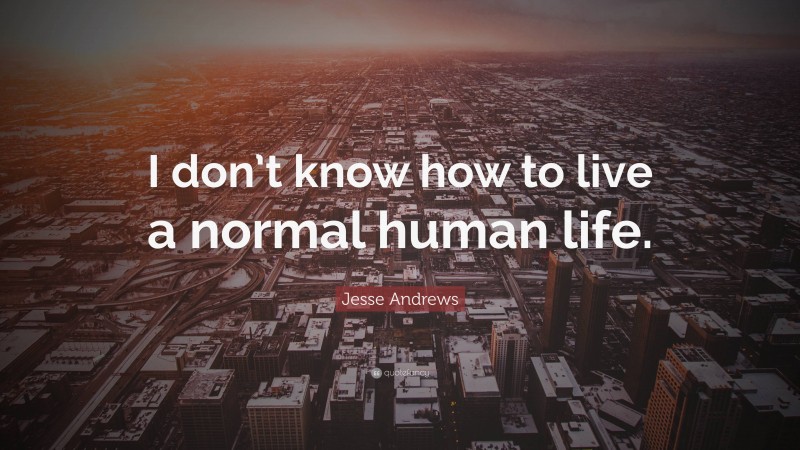 Jesse Andrews Quote: “I don’t know how to live a normal human life.”