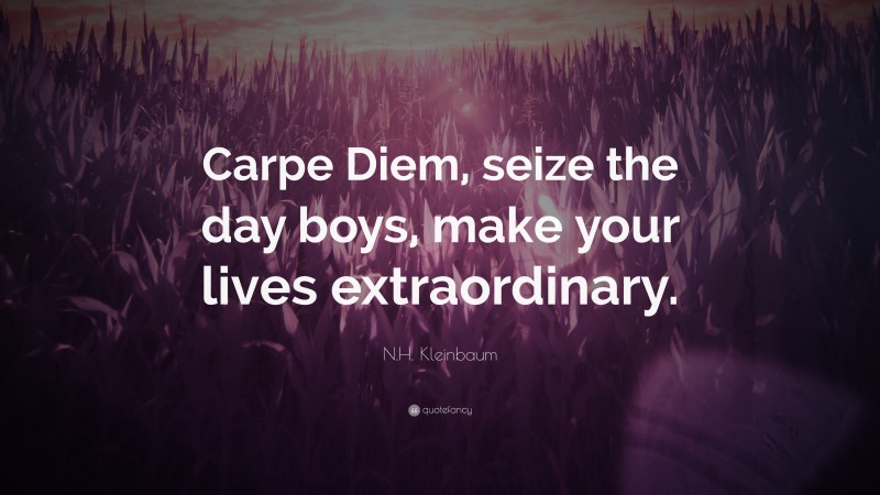 N.H. Kleinbaum Quote: “Carpe Diem, seize the day boys, make your lives extraordinary.”