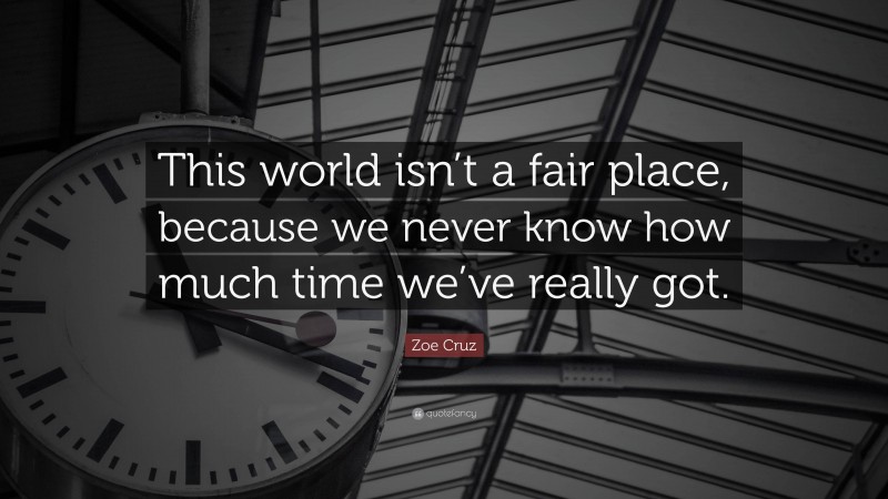 Zoe Cruz Quote: “This world isn’t a fair place, because we never know how much time we’ve really got.”