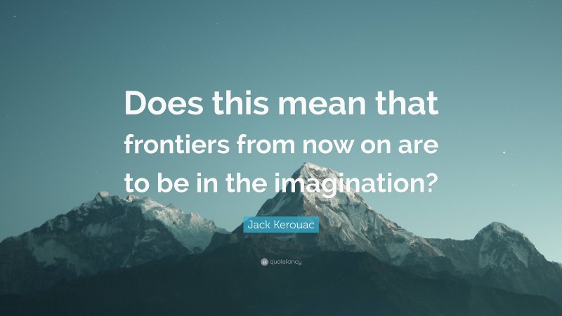 Jack Kerouac Quote: “Does this mean that frontiers from now on are to be in the imagination?”