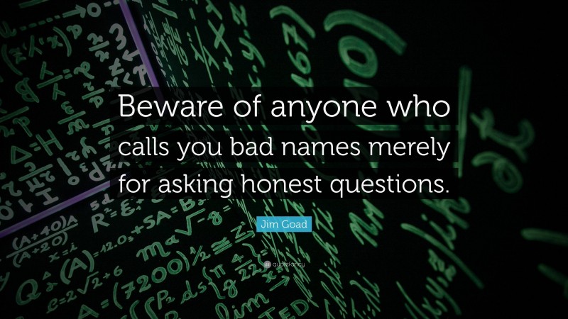 Jim Goad Quote: “Beware of anyone who calls you bad names merely for asking honest questions.”