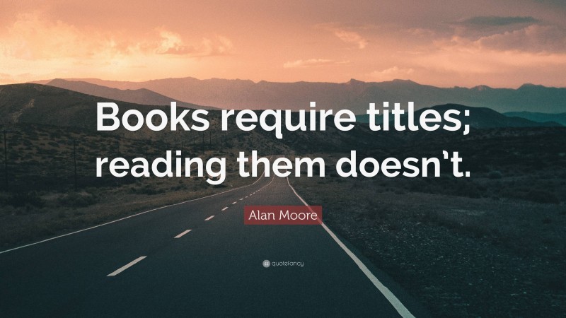 Alan Moore Quote: “Books require titles; reading them doesn’t.”