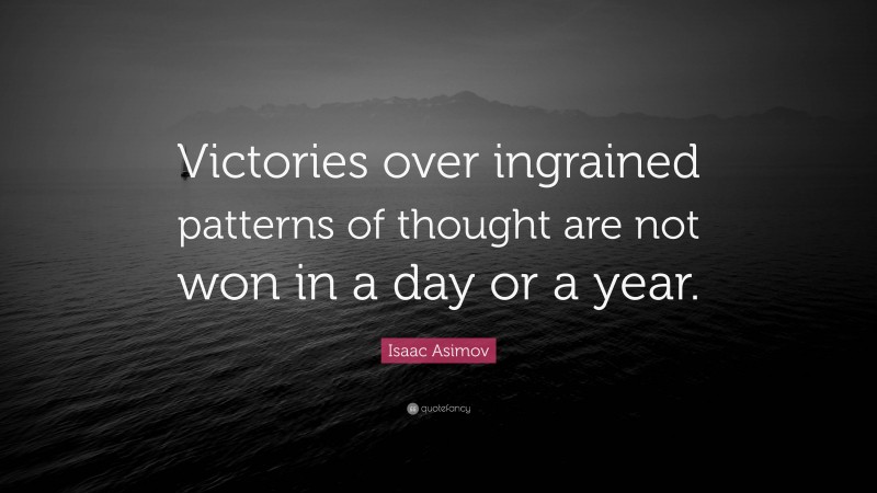 Isaac Asimov Quote: “Victories over ingrained patterns of thought are not won in a day or a year.”