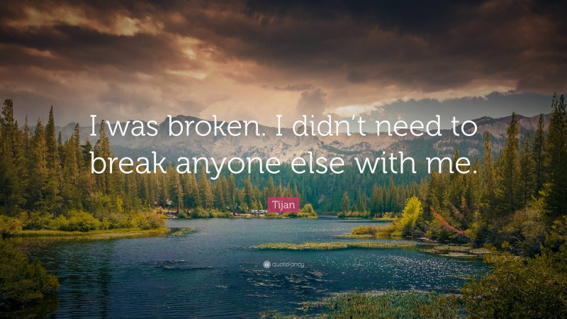 Tijan Quote: “I was broken. I didn’t need to break anyone else with me.”