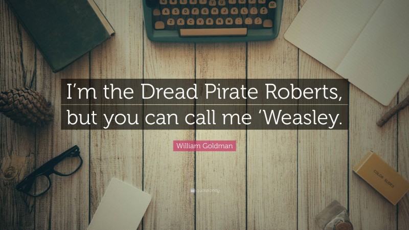 William Goldman Quote: “I’m the Dread Pirate Roberts, but you can call me ‘Weasley.”
