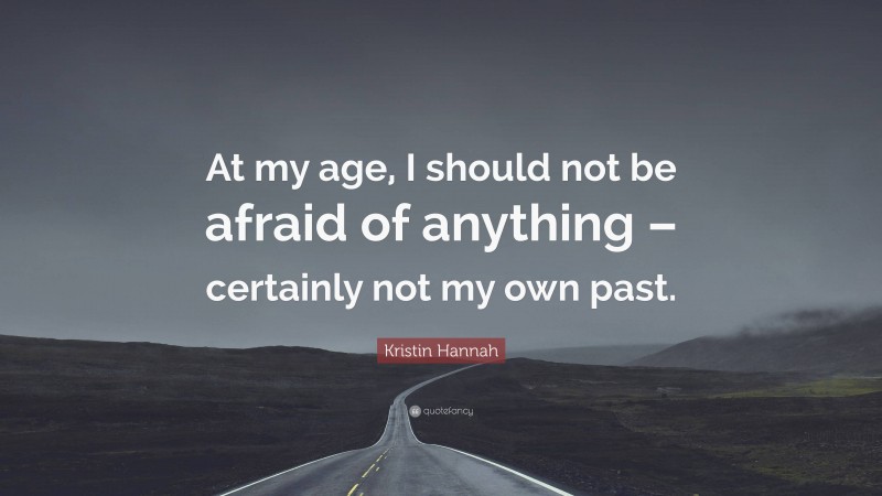 Kristin Hannah Quote: “At my age, I should not be afraid of anything – certainly not my own past.”