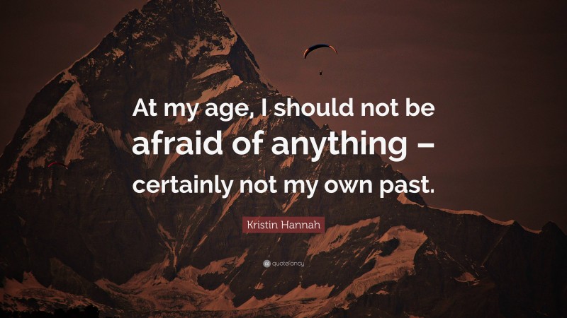 Kristin Hannah Quote: “At my age, I should not be afraid of anything – certainly not my own past.”