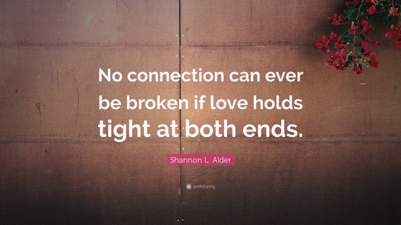 Shannon L. Alder Quote: “No connection can ever be broken if love holds tight at both ends.”