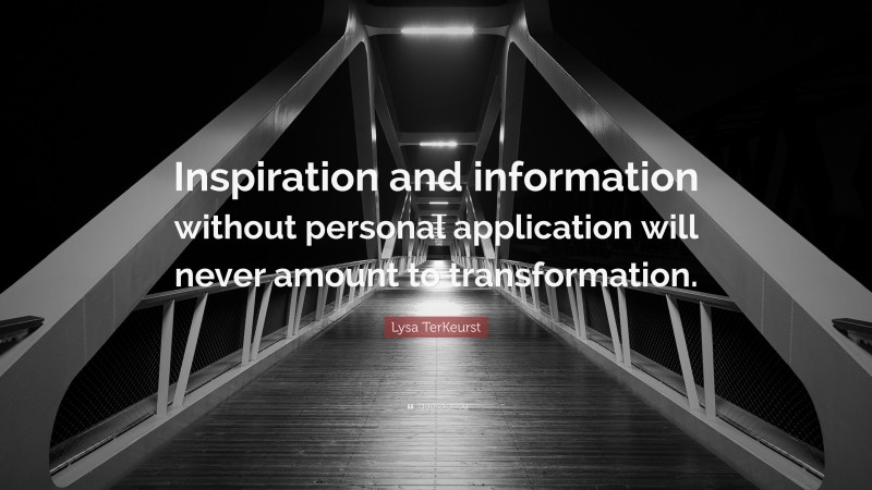 Lysa TerKeurst Quote: “Inspiration and information without personal application will never amount to transformation.”