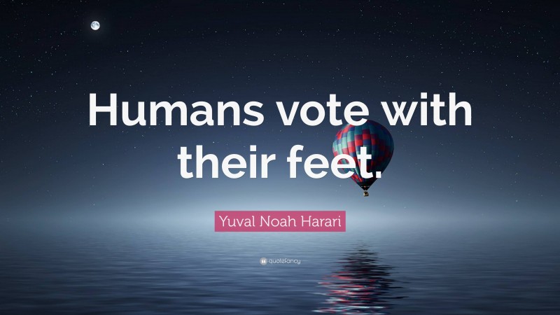 Yuval Noah Harari Quote: “Humans vote with their feet.”