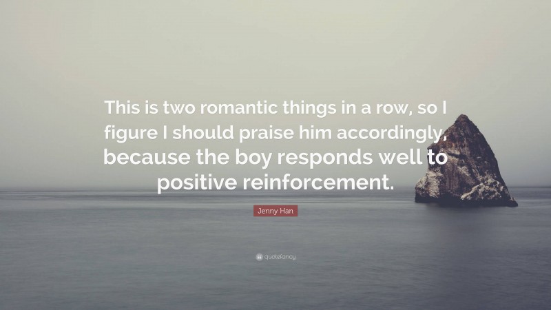 Jenny Han Quote: “This is two romantic things in a row, so I figure I should praise him accordingly, because the boy responds well to positive reinforcement.”