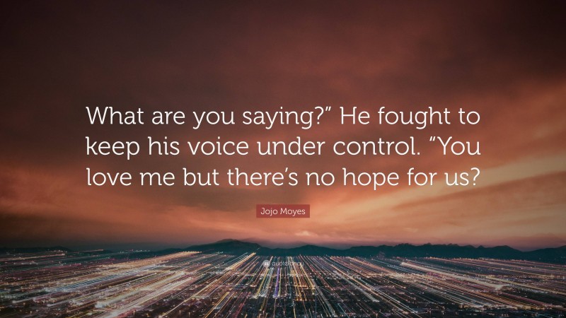 Jojo Moyes Quote: “What are you saying?” He fought to keep his voice under control. “You love me but there’s no hope for us?”