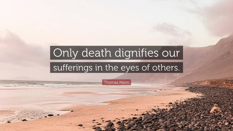 Thomas Mann Quote: “Only death dignifies our sufferings in the eyes of others.”