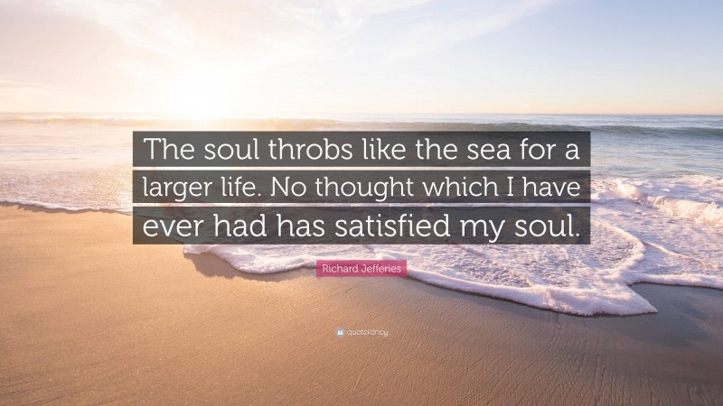 Richard Jefferies Quote: “The soul throbs like the sea for a larger life. No thought which I have ever had has satisfied my soul.”