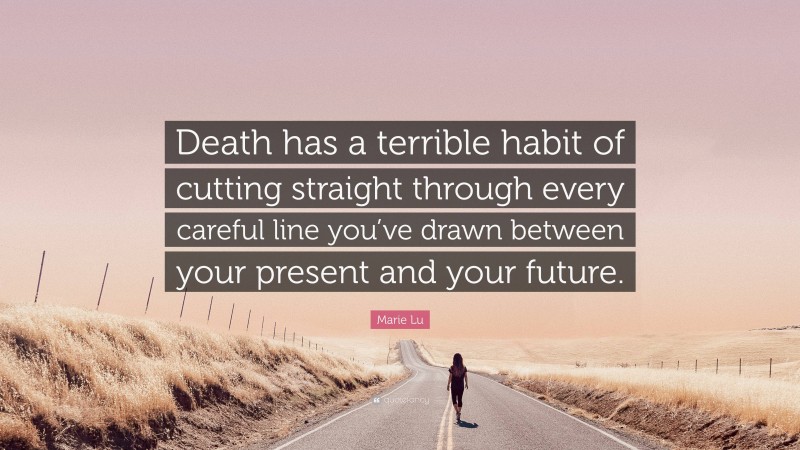 Marie Lu Quote: “Death has a terrible habit of cutting straight through every careful line you’ve drawn between your present and your future.”