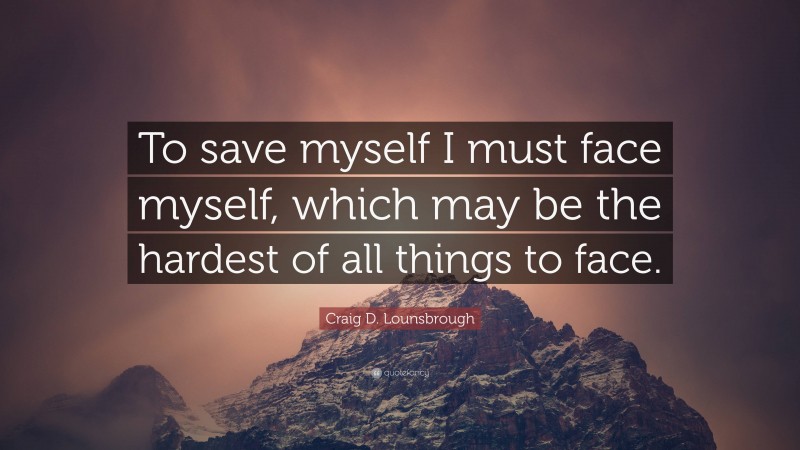 Craig D. Lounsbrough Quote: “To save myself I must face myself, which may be the hardest of all things to face.”