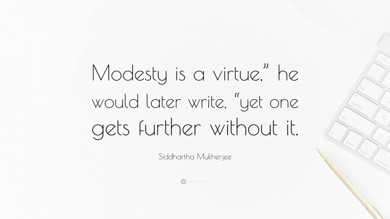 Siddhartha Mukherjee Quote: “Modesty is a virtue,” he would later write, “yet one gets further without it.”