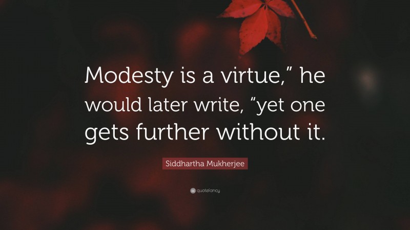 Siddhartha Mukherjee Quote: “Modesty is a virtue,” he would later write, “yet one gets further without it.”