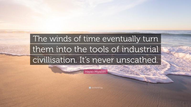 Hayao Miyazaki Quote: “The winds of time eventually turn them into the tools of industrial civillisation. It’s never unscathed.”