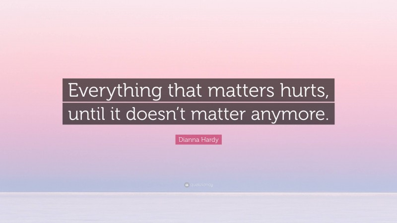 Dianna Hardy Quote: “Everything that matters hurts, until it doesn’t matter anymore.”