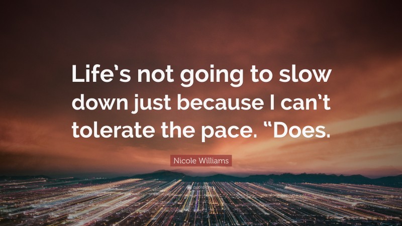 Nicole  Williams Quotes: “Life’s not going to slow down just because I can’t tolerate the pace. “Does.” — Nicole Williams