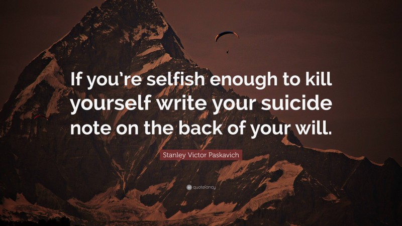 Stanley Victor Paskavich Quote: “If you’re selfish enough to kill yourself write your suicide note on the back of your will.”