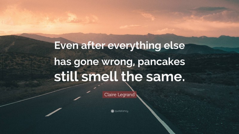 Claire Legrand Quote: “Even after everything else has gone wrong, pancakes still smell the same.”