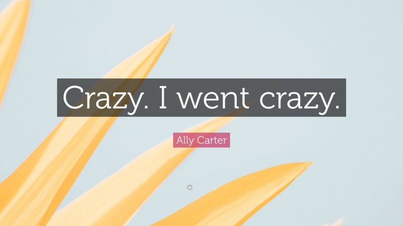 Ally Carter Quote: “Crazy. I went crazy.”