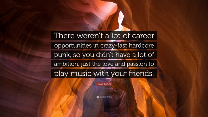 Dave Grohl Quote: “There weren’t a lot of career opportunities in crazy-fast hardcore punk, so you didn’t have a lot of ambition, just the love and passion to play music with your friends.”