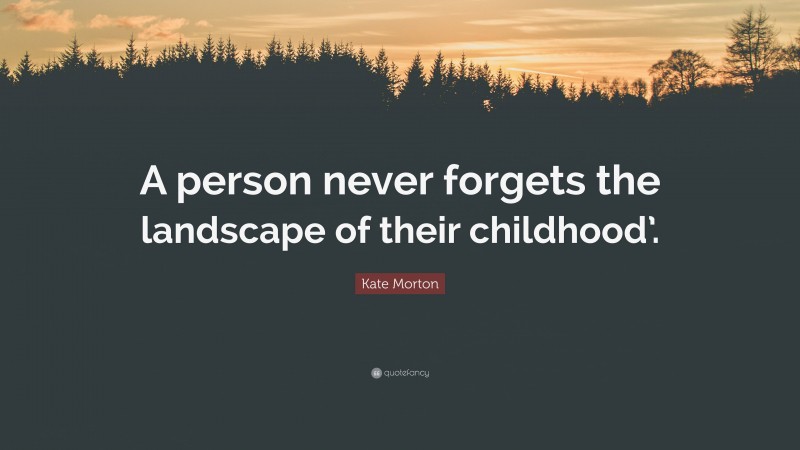 Kate Morton Quote: “A person never forgets the landscape of their childhood’.”
