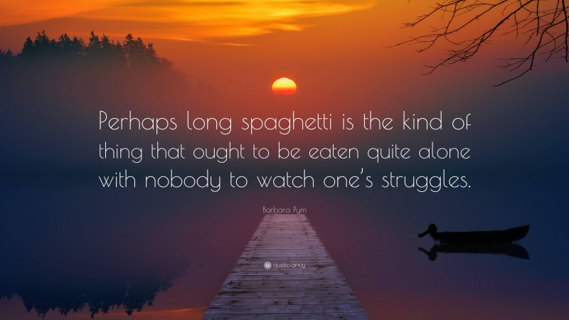 Barbara Pym Quote: “Perhaps long spaghetti is the kind of thing that ought to be eaten quite alone with nobody to watch one’s struggles.”