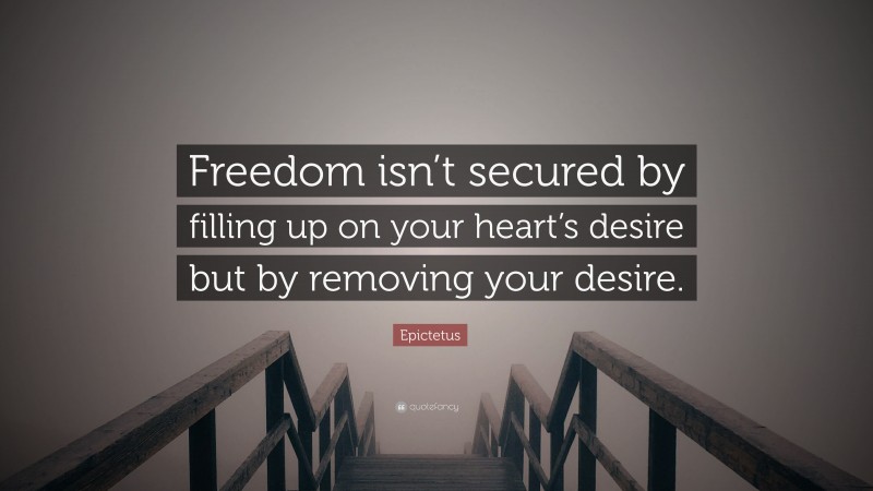 Epictetus Quote: “Freedom isn’t secured by filling up on your heart’s desire but by removing your desire.”