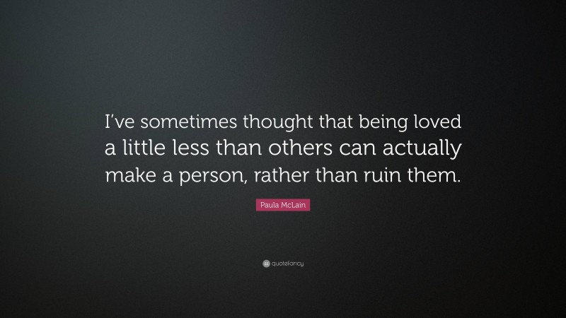 Paula McLain Quote: “I’ve sometimes thought that being loved a little less than others can actually make a person, rather than ruin them.”