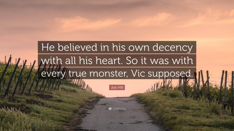 Joe Hill Quote: “He believed in his own decency with all his heart. So it was with every true monster, Vic supposed.”