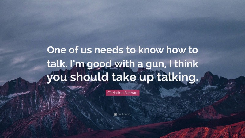 Christine Feehan Quote: “One of us needs to know how to talk. I’m good with a gun, I think you should take up talking.”