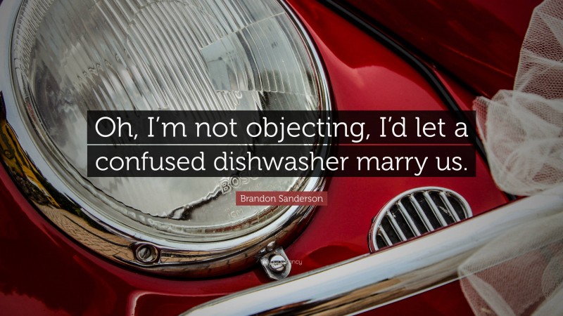 Brandon Sanderson Quote: “Oh, I’m not objecting, I’d let a confused dishwasher marry us.”