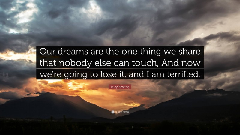 Lucy Keating Quote: “Our dreams are the one thing we share that nobody else can touch, And now we’re going to lose it, and I am terrified.”