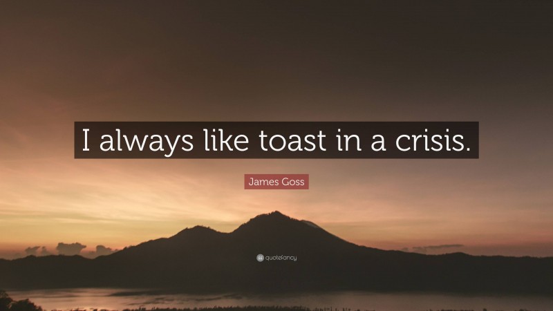 James Goss Quote: “I always like toast in a crisis.”