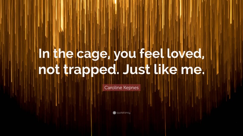 Caroline Kepnes Quote: “In the cage, you feel loved, not trapped. Just like me.”