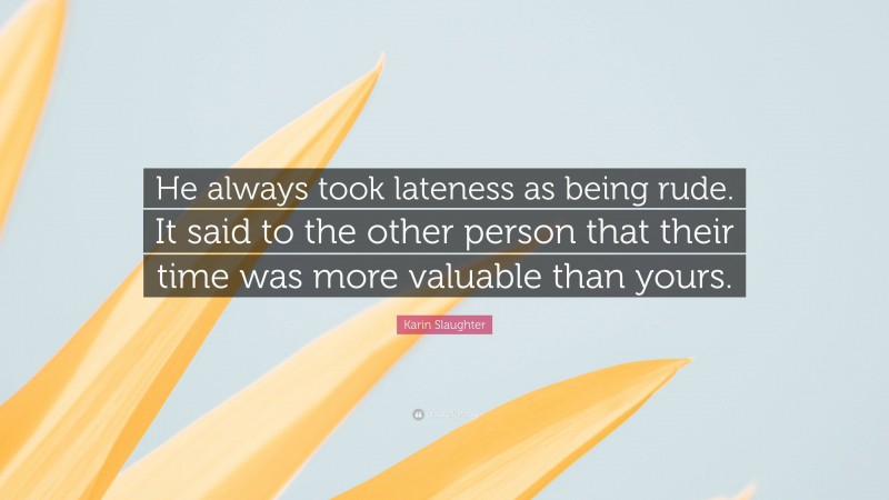 Karin Slaughter Quote: “He always took lateness as being rude. It said to the other person that their time was more valuable than yours.”