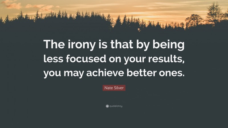 Nate Silver Quote: “The irony is that by being less focused on your results, you may achieve better ones.”